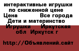 интерактивные игрушки по сниженной цене › Цена ­ 1 690 - Все города Дети и материнство » Игрушки   . Иркутская обл.,Иркутск г.